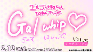 エルフの好きな人を呼ぶライブ「Gal whip」（2/12　19:00）