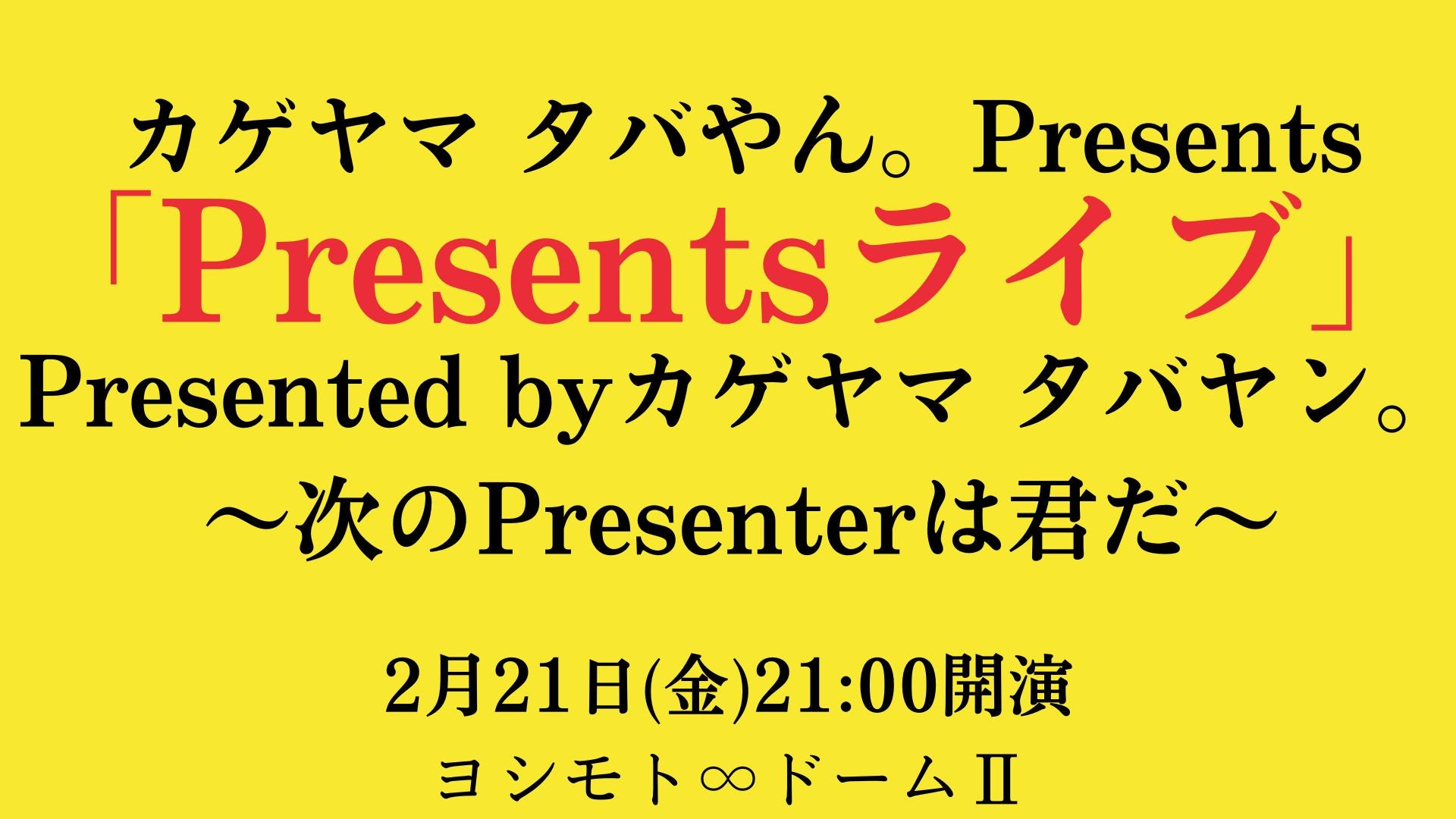 カゲヤマ タバやん。Presents「Presentsライブ」Presented byカゲヤマ タバヤン。～次のPresenterは君だ～（2/21　21:00）