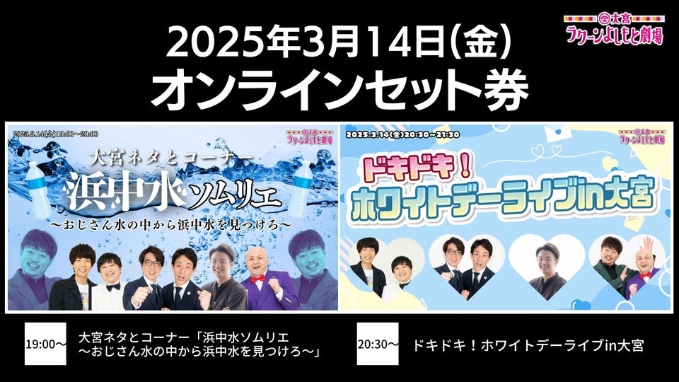 【セット券】《3/14（金）オンラインセット券》（1）大宮ネタとコーナー「浜中水ソムリエ～おじさん水の中から浜中水を見つけろ～」（2）ドキドキ！ホワイトデーライブin大宮（3/14）