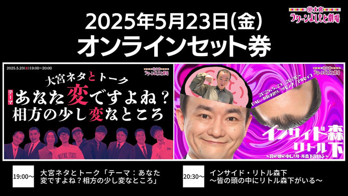 【セット券】《5/23（金）オンラインセット券》（1）大宮ネタとトーク「テーマ：あなた変ですよね？相方の少し変なところ」（2）インサイド・リトル森下～皆の頭の中にリトル森下がいる～（5/23）