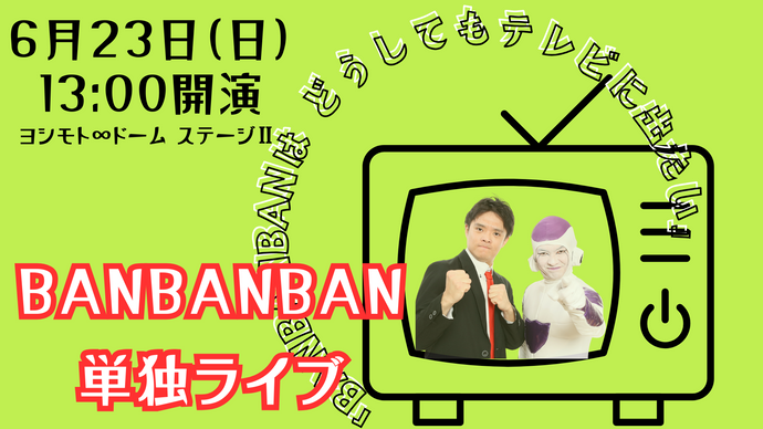 BANBANBAN単独ライブ 「BANBANBANはどうしてもテレビに出たい」（6/23　13:00）