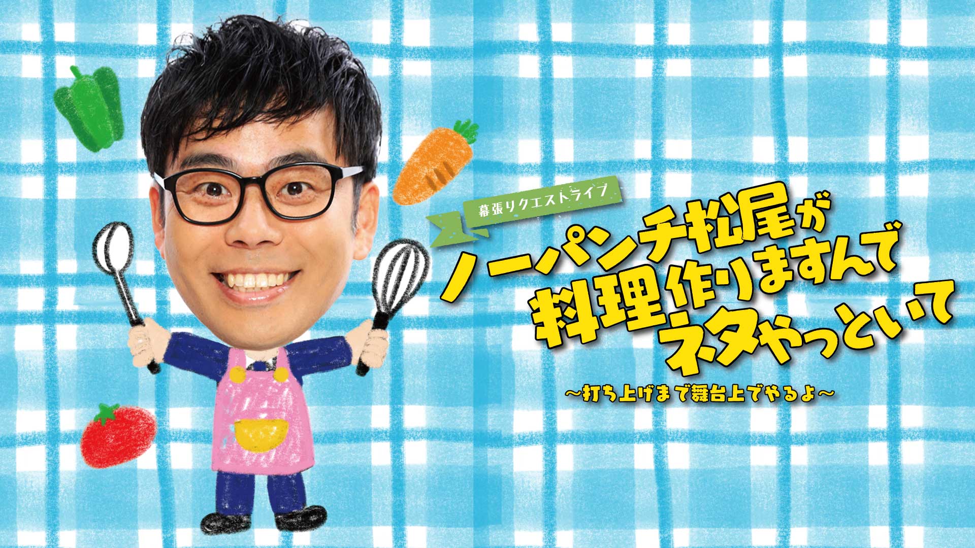 幕張リクエストライブ「ノーパンチ松尾が料理作りますんでネタやっといて」～打ち上げまで舞台上でやるよ～（8/23　18:30）