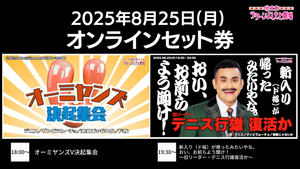【セット券】《8/25（月）オンラインセット券》（1）オーミヤンズV決起集会 （2）新入り（ド桜）が帰ったみたいやな。おい、お前らよう聞け！～旧リーダー・デニス行雄復活か～（8/25）