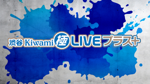 渋谷Kiwami極LIVEプラス＋（8/26　16:30）