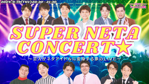 SUPER NETA CONCERT★～芸人がネタアイドルに変身する夢のLIVE～（9/19　20:30）