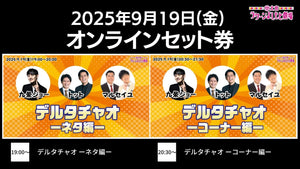 【セット券】《9/19（金）オンラインセット券》（1）デルタチャオ －ネタ編－（2）デルタチャオ －コーナー編－（9/19）
