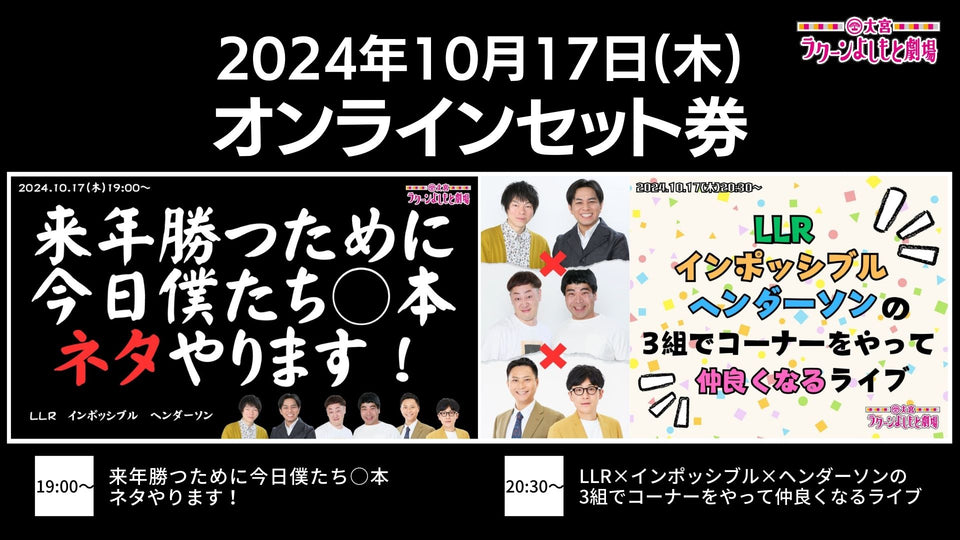 【セット券】《10/17（木）オンラインセット券》（1）来年勝つために今日僕たち○本ネタやります！（2）LLR×インポッシブル×ヘンダーソンの3組でコーナーをやって仲良くなるライブ（10/17）