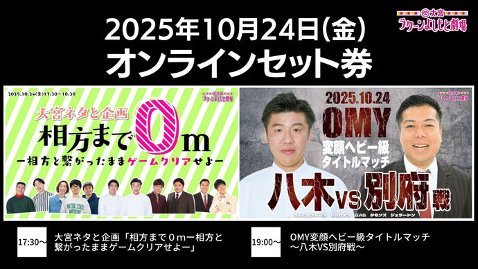 【セット券】《10/24（金）オンラインセット券》（1）大宮ネタと企画「相方まで0ｍ－相方と繋がったままゲームクリアせよ－」（2）OMY変顔ヘビー級タイトルマッチ～八木VS別府戦～（10/24）
