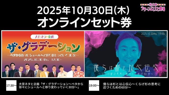【セット券】《10/30（木）オンラインセット券》（1）大宮ネタと企画「ザ・グラデーション～ベタから徐々にシュールへと移り変わっていく30分～」（2）僕らは杉と以心伝心～くらげ杉の思考に近づくための60分～（10/30）