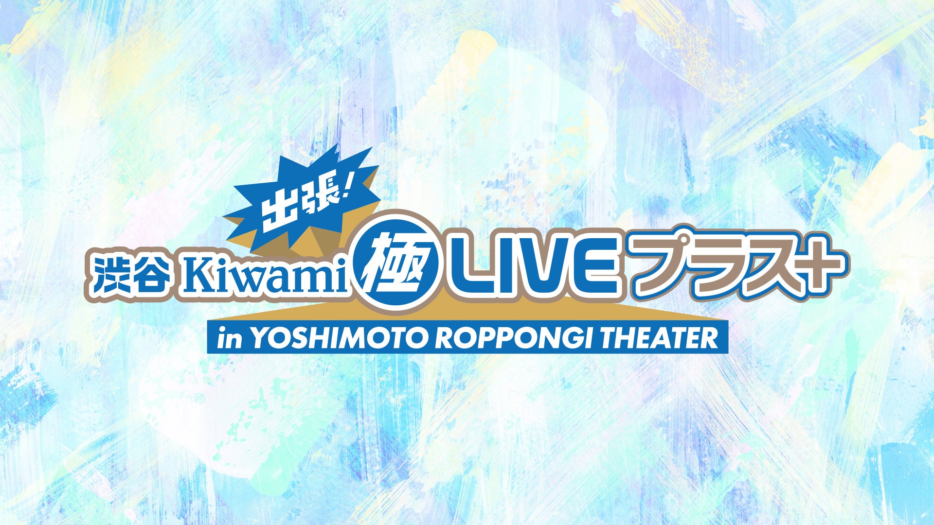 出張！渋谷Kiwami極LIVEプラス＋ in YOSHIMOTO ROPPONGI THEATER（11/19　16:00）
