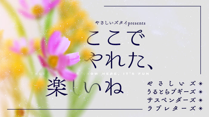 やさしいズタイpresents「ここでやれた、楽しいね」（11/16　17:30）