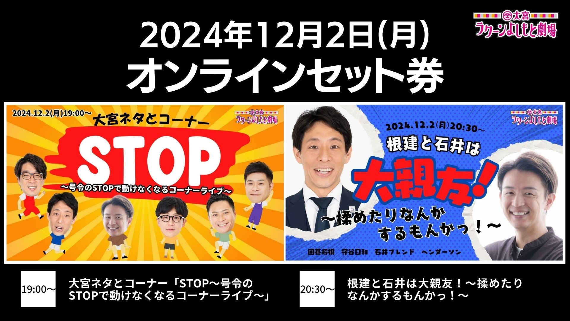 【セット券】《12/2（月）オンラインセット券》（1）大宮ネタとコーナー「STOP～号令のSTOPで動けなくなるコーナーライブ～」（2）根建と石井は大親友！～揉めたりなんかするもんかっ！～（12/2）