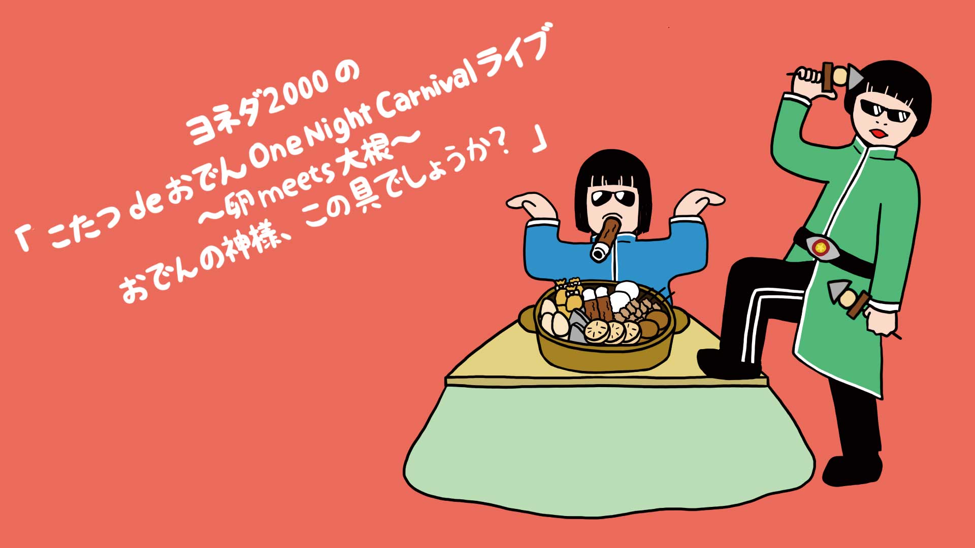 ヨネダ2000の「こたつdeおでんOne Night Carnivalライブ～卵 meets 大根～おでんの神様、この具でしょうか？」（12/26　19:00）