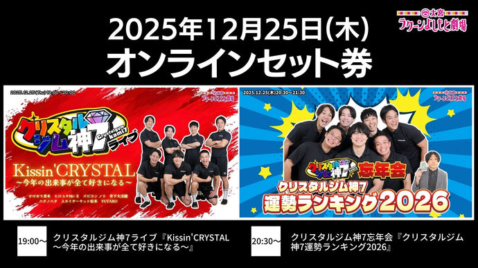 【セット券】《12/25（木）オンラインセット券》（1）クリスタルジム神7ライブ『Kissin'CRYSTAL～今年の出来事が全て好きになる～』（2）クリスタルジム神7忘年会『クリスタルジム神7運勢ランキング2026』（12/25）