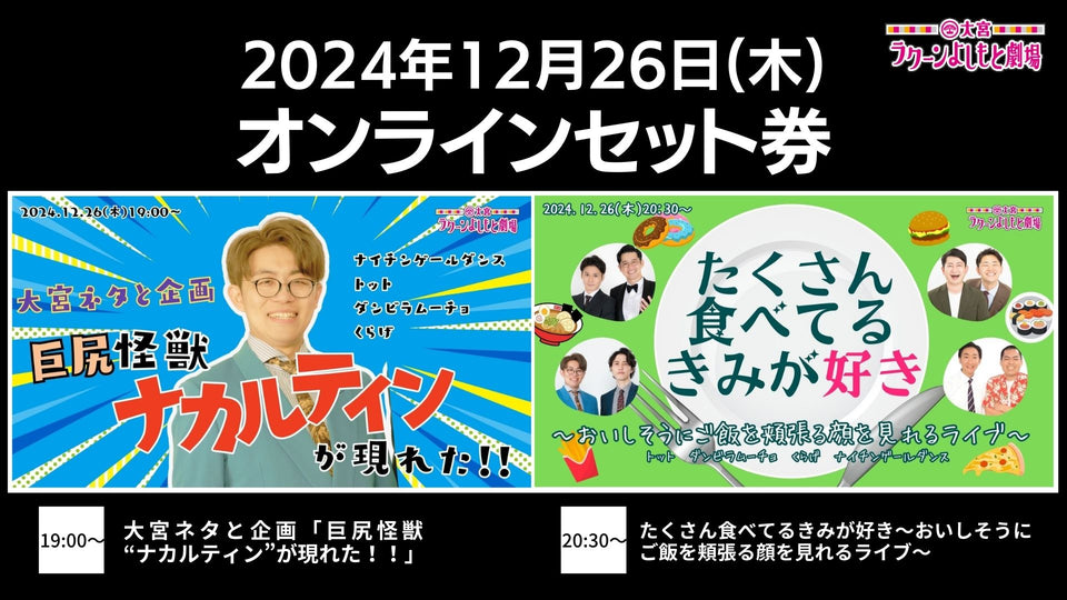 【セット券】《12/26（木）オンラインセット券》（1）大宮ネタと企画「巨尻怪獣“ナカルティン”が現れた！！」（2）たくさん食べてるきみが好き～おいしそうにご飯を頬張る顔を見れるライブ～（12/26）