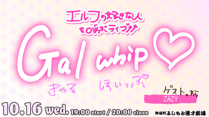 エルフの好きな人を呼ぶライブ「Gal whip」（10/16　19:00）