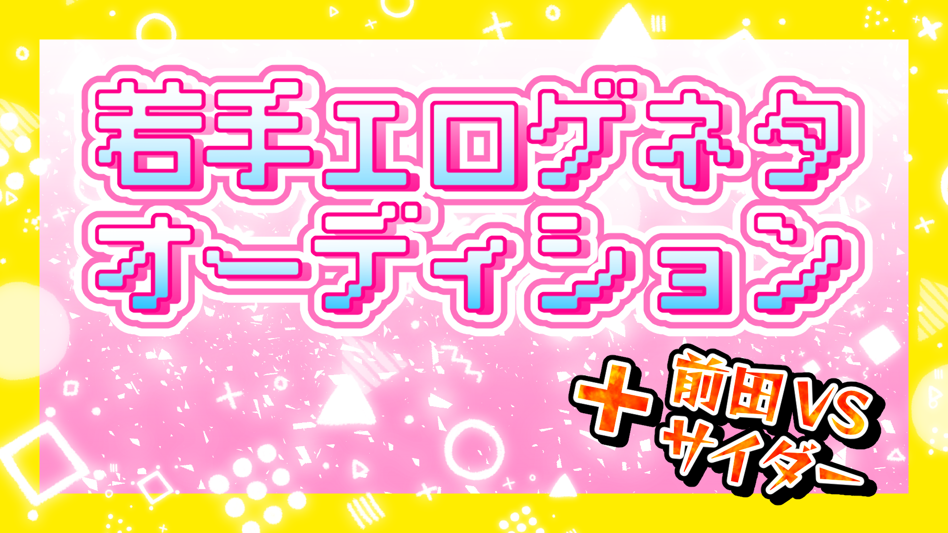 若手エロゲネタオーディション＋前田VSサイダー（8/1 16:00） – FANY