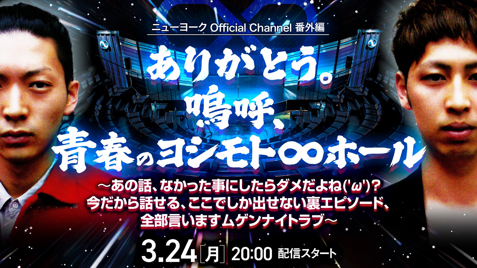 ニューヨーク Official Channel番外編　「ありがとう。嗚呼、青春のヨシモト∞ホール」～あの話、なかった事にしたらダメだよね('ω')？今だから話せる、ここでしか出せない裏エピソード、全部言いますムゲンナイトラブ～（3/24　20:00）