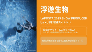 LAPOSTA 2025 SHOW PRODUCED by XU FENGFAN [ 浮遊生物 ]（2/22　12:00）