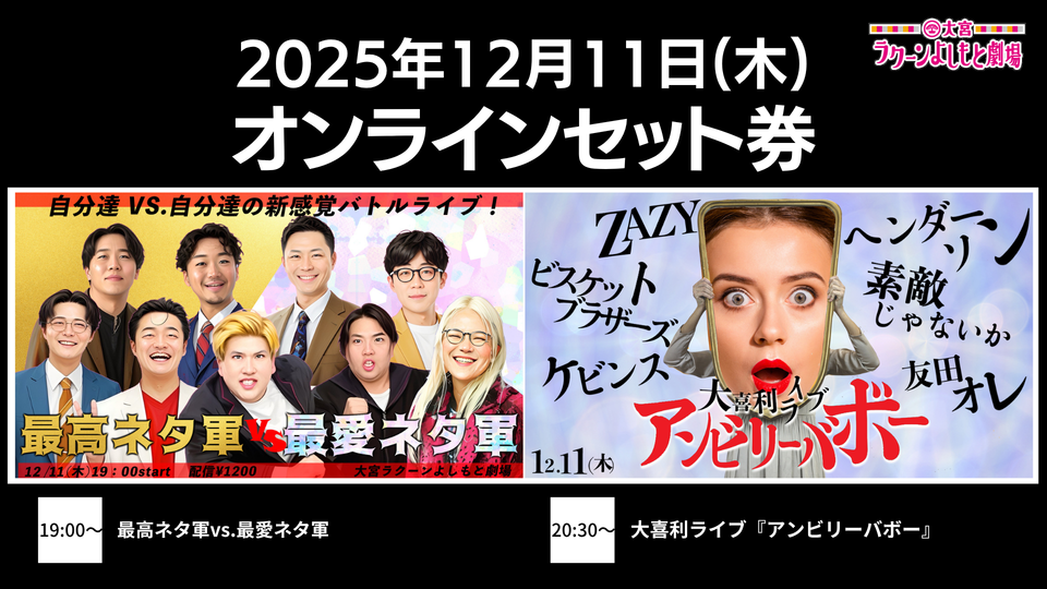 【セット券】《12/11（木）オンラインセット券》（1）最高ネタ軍vs.最愛ネタ軍（2）大喜利ライブ『アンビリーバボー』（12/11）
